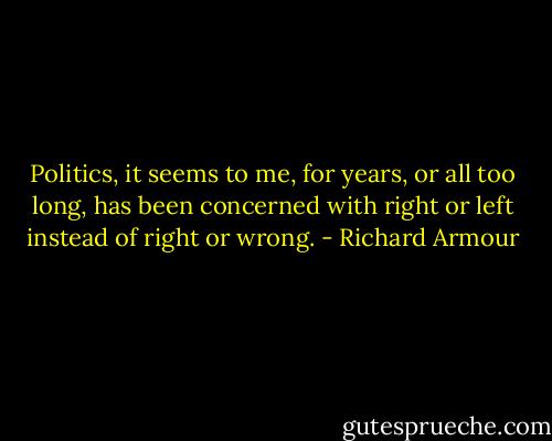 Politics, it seems to me, for years, or all too long, has been concerned with right or left instead of right or wrong. - Richard Armour