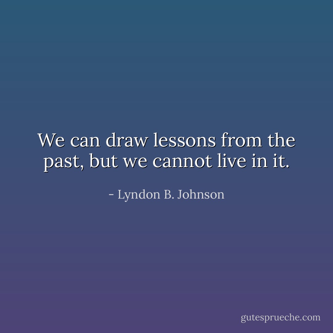We can draw lessons from the past, but we cannot live in it. - Lyndon B. Johnson