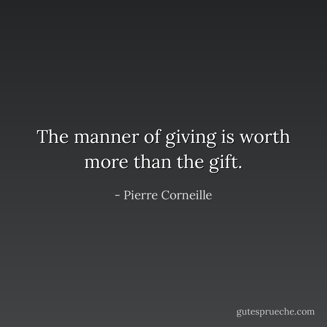 The manner of giving is worth more than the gift. - Pierre Corneille