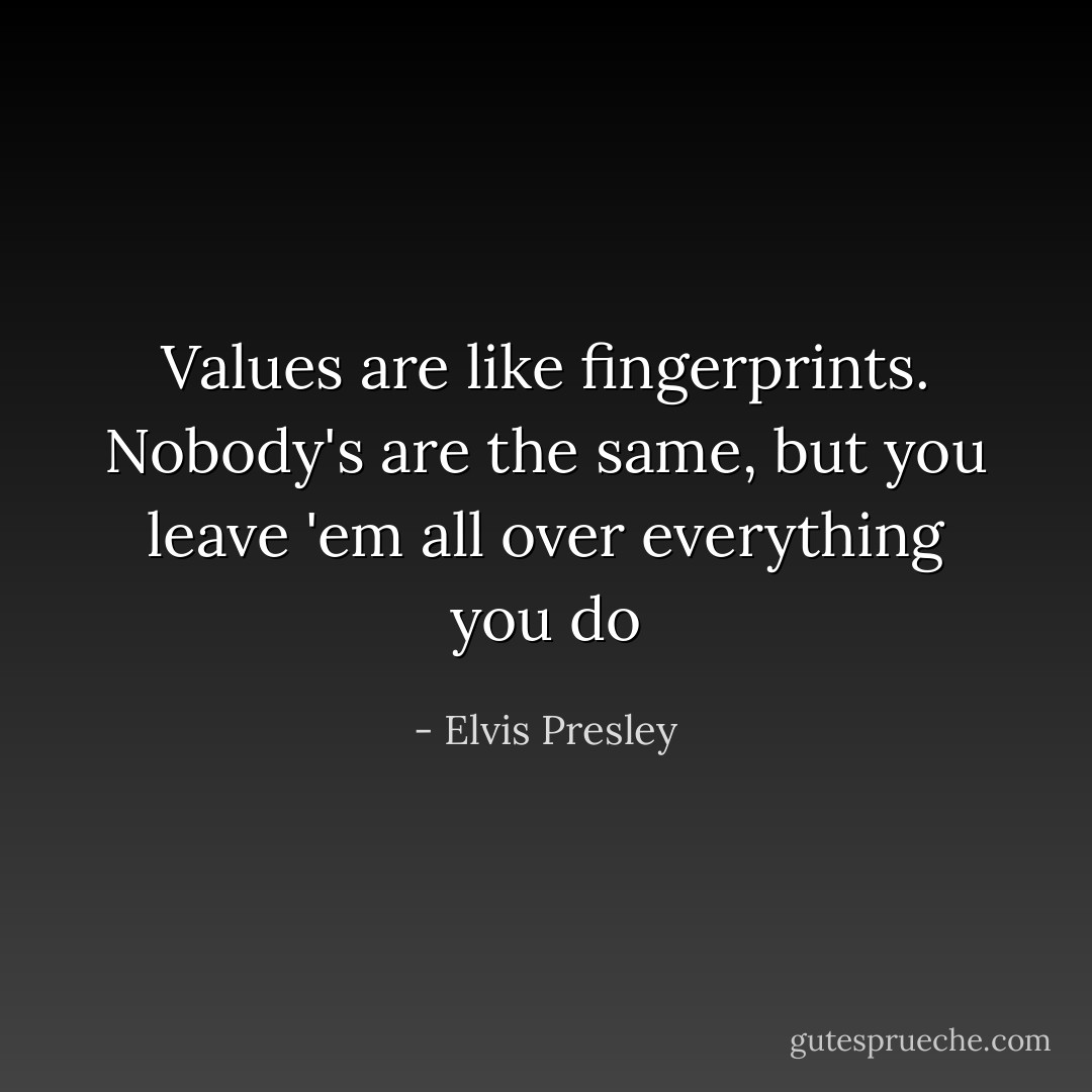 Values are like fingerprints. Nobody's are the same, but you leave 'em all over everything you do - Elvis Presley