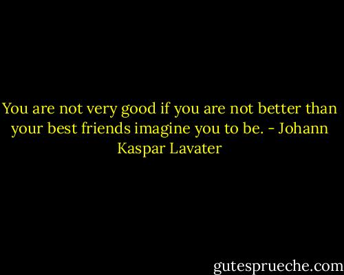 You are not very good if you are not better than your best friends imagine you to be. - Johann Kaspar Lavater