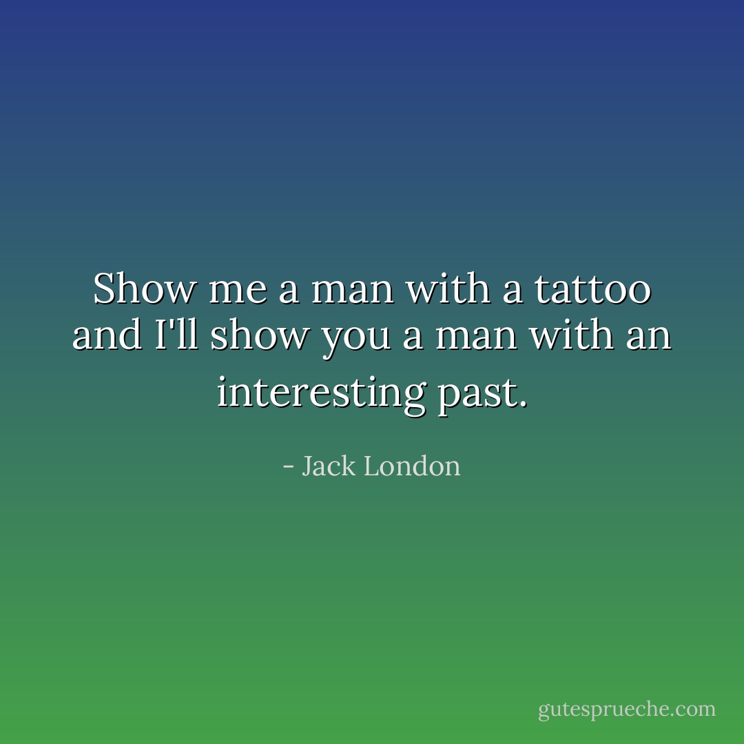 Show me a man with a tattoo and I'll show you a man with an interesting past. - Jack London