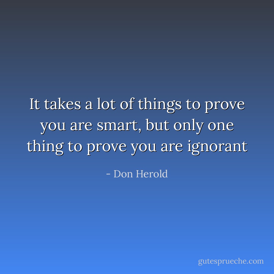 It takes a lot of things to prove you are smart, but only one thing to prove you are ignorant - Don Herold