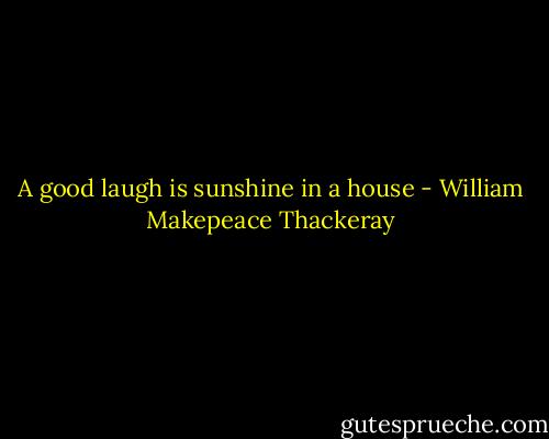 A good laugh is sunshine in a house - William Makepeace Thackeray