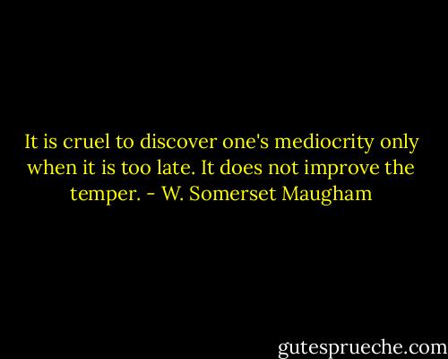 It is cruel to discover one's mediocrity only when it is too late. It does not improve the temper. - W. Somerset Maugham