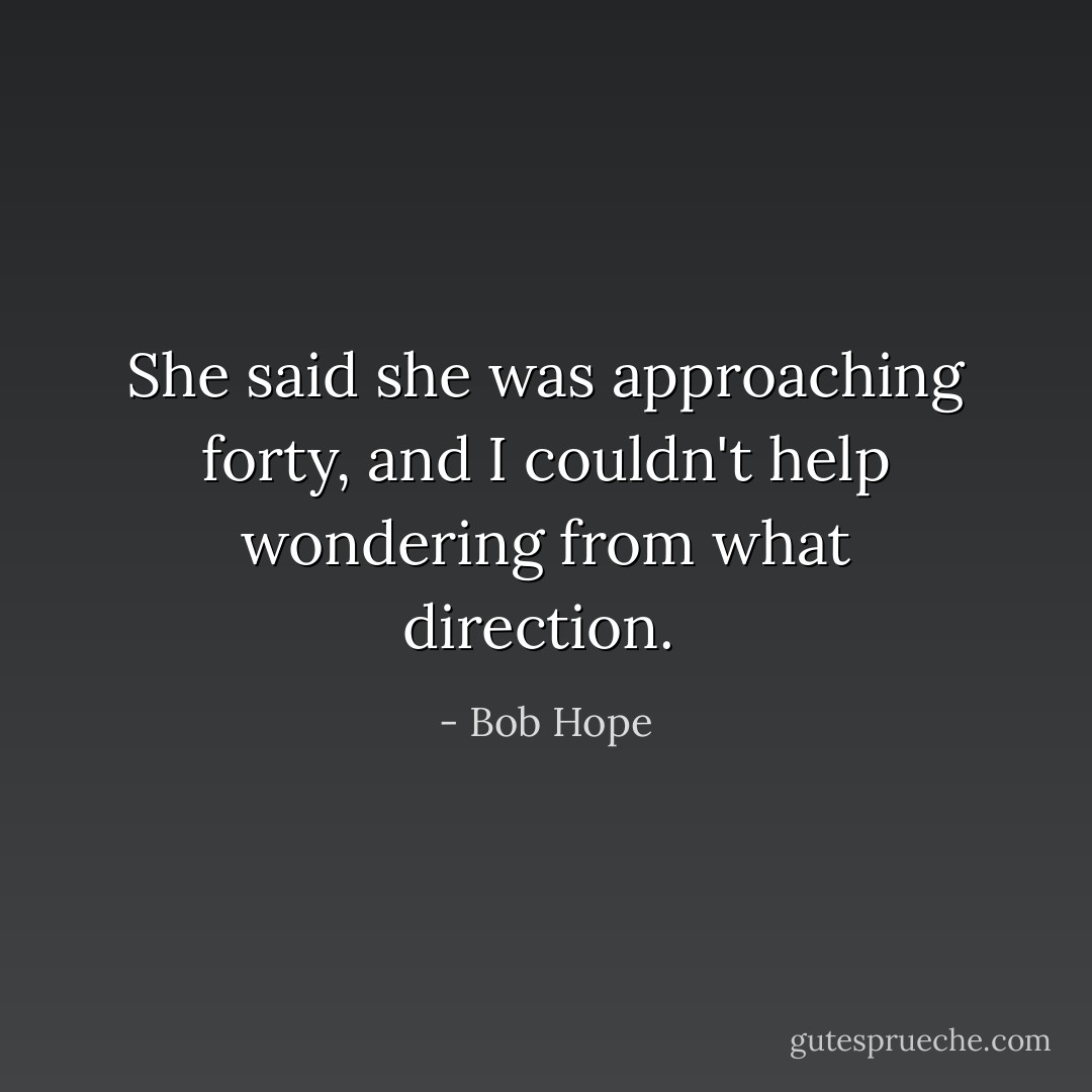 She said she was approaching forty, and I couldn't help wondering from what direction.  - Bob Hope