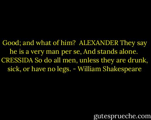 Good; and what of him?<br /><br />ALEXANDER<br />They say he is a very man per se,<br />And stands alone.<br /><br />CRESSIDA<br />So do all men, unless they are drunk, sick, or have no<br />legs. - William Shakespeare
