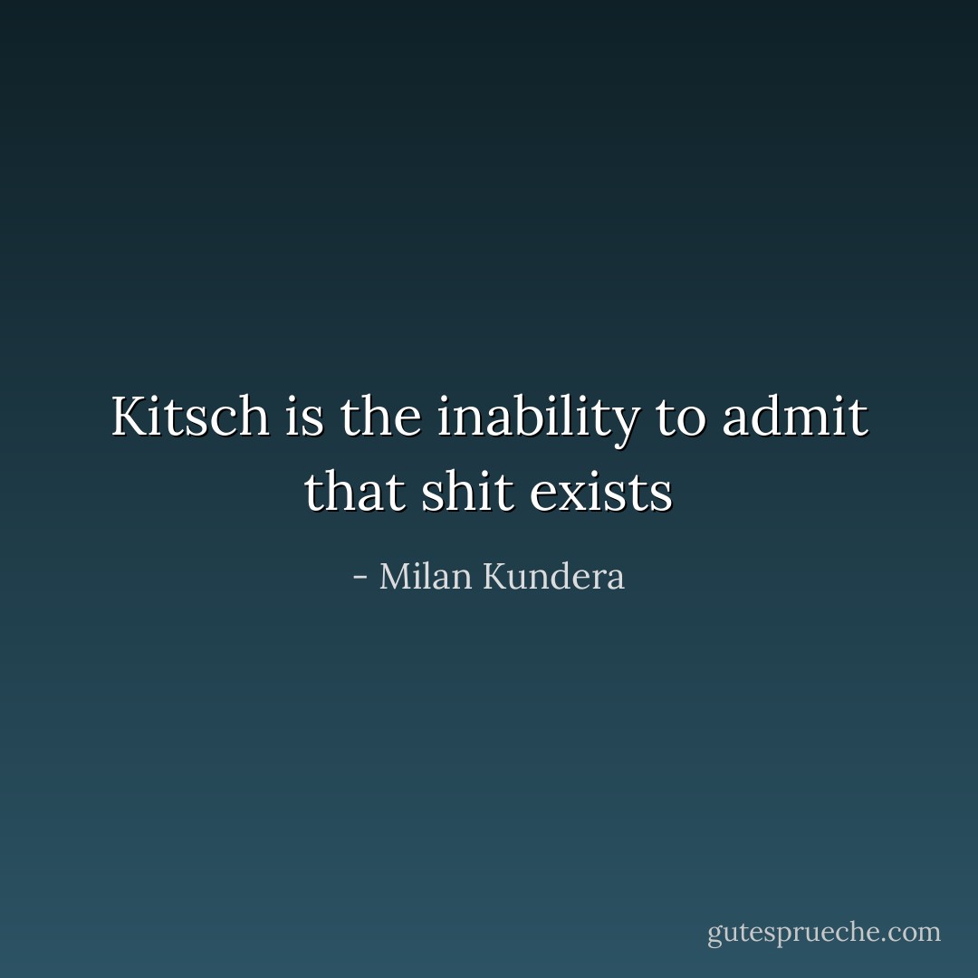 Kitsch is the inability to admit that shit exists - Milan Kundera