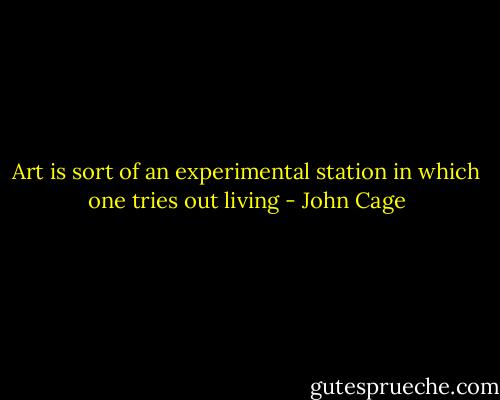 Art is sort of an experimental station in which one tries out living - John Cage