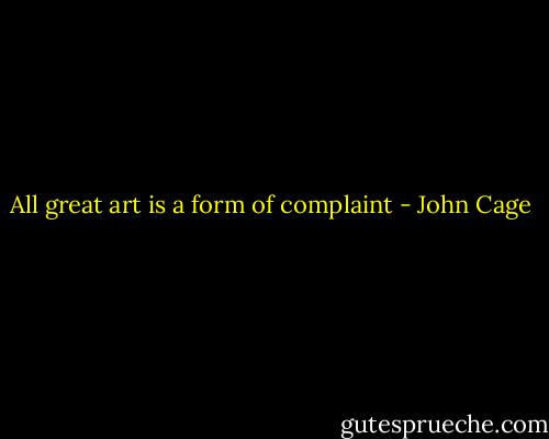 All great art is a form of complaint - John Cage