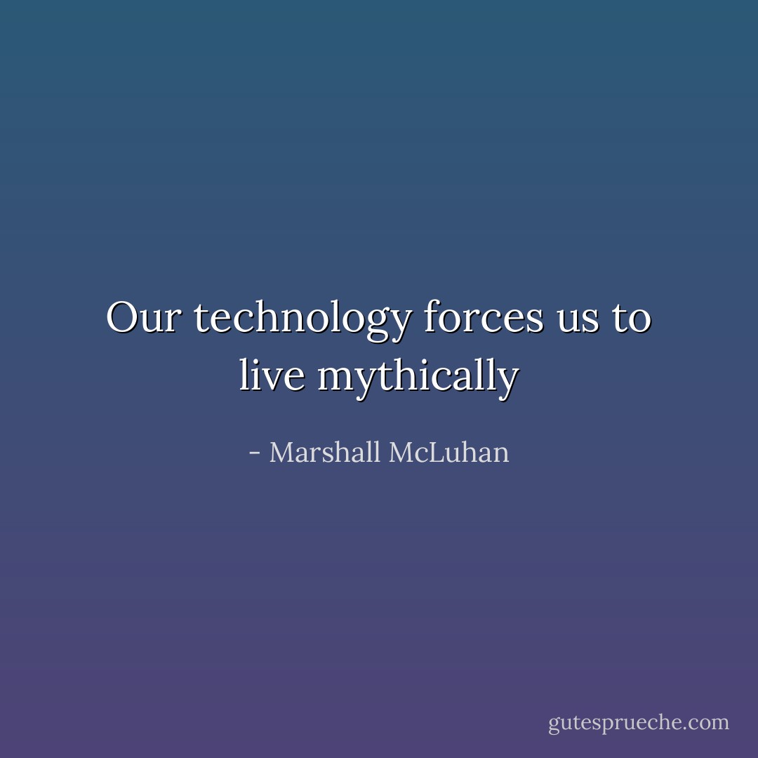 Our technology forces us to live mythically - Marshall McLuhan