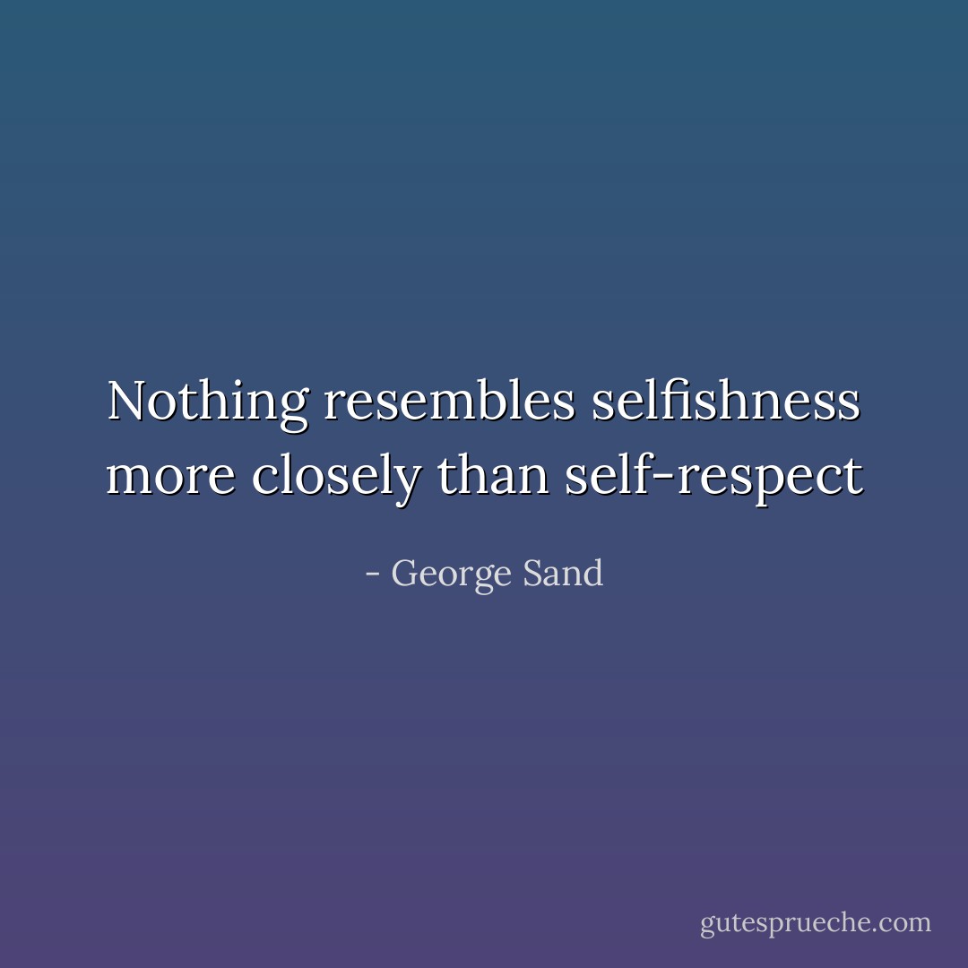 Nothing resembles selfishness more closely than self-respect - George Sand
