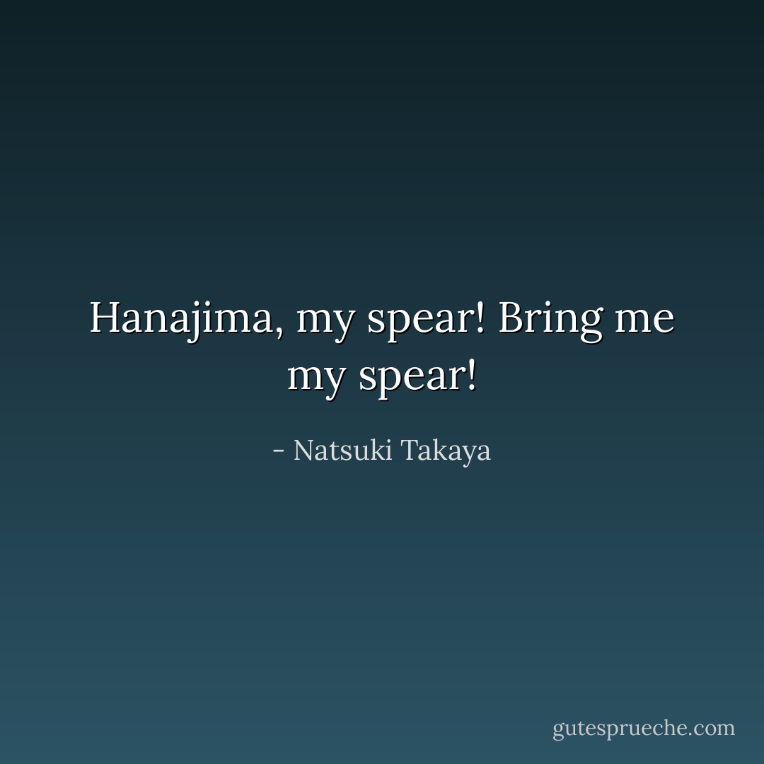 Hanajima, my spear! Bring me my spear! - Natsuki Takaya