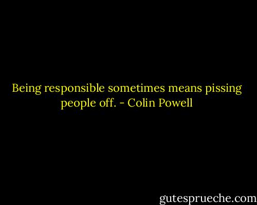 Being responsible sometimes means pissing people off. - Colin Powell