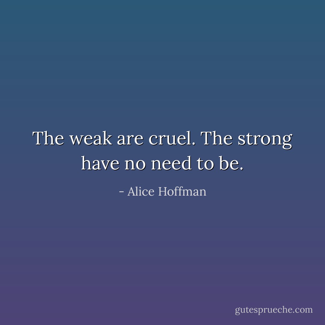 The weak are cruel. The strong have no need to be. - Alice Hoffman