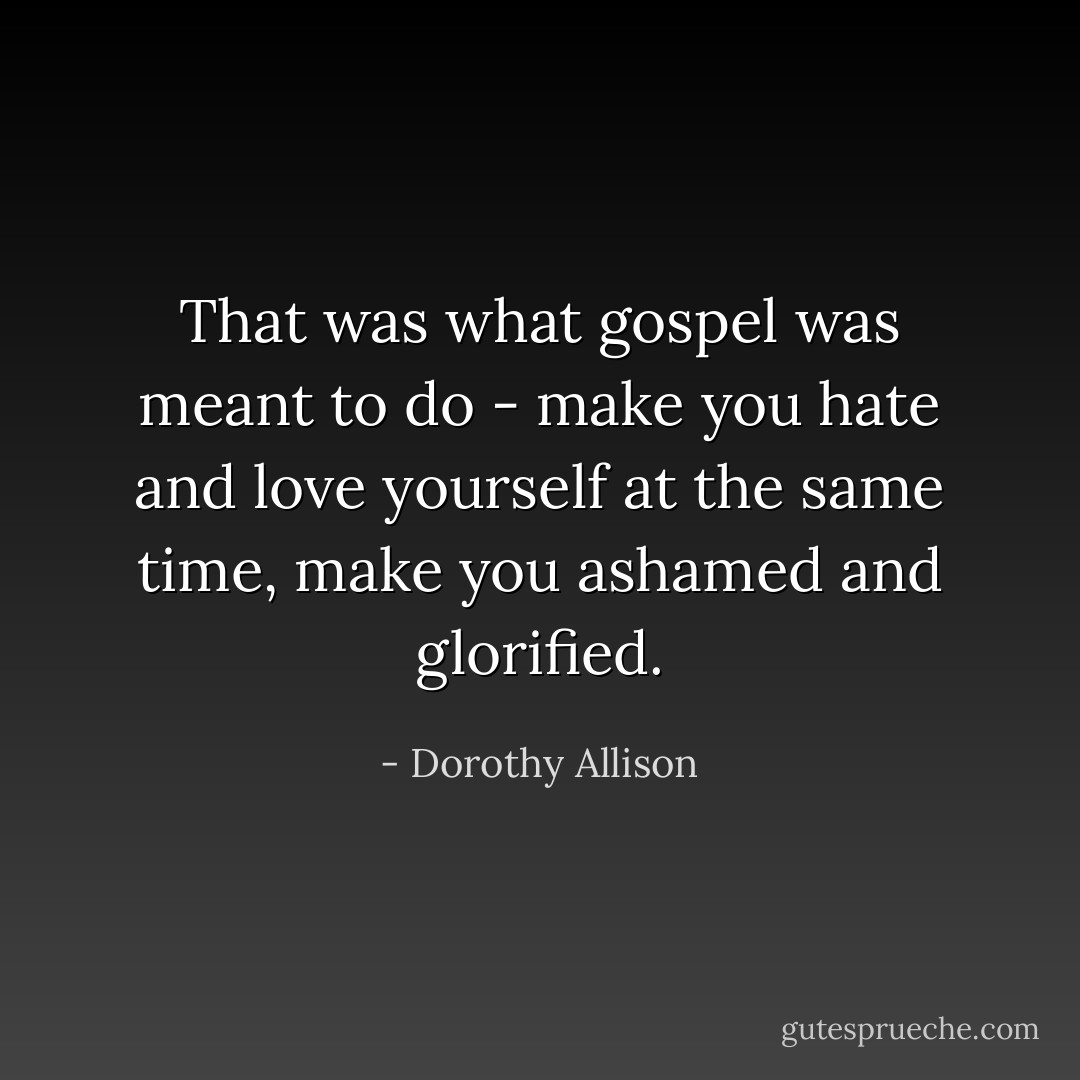 That was what gospel was meant to do - make you hate and love yourself at the same time, make you ashamed and glorified. - Dorothy Allison