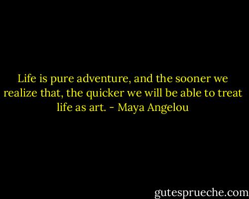 Life is pure adventure, and the sooner we realize that, the quicker we will be able to treat life as art. - Maya Angelou