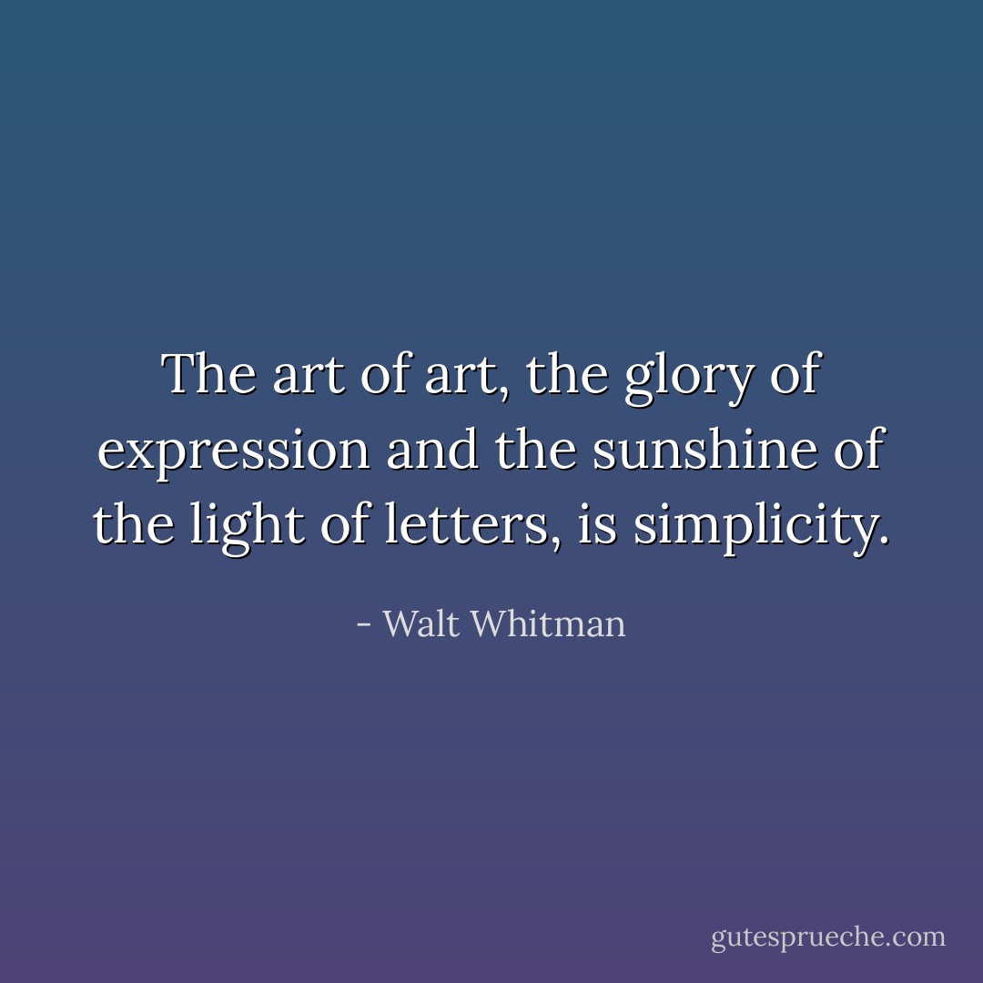 The art of art, the glory of expression and the sunshine of the light of letters, is simplicity. - Walt Whitman