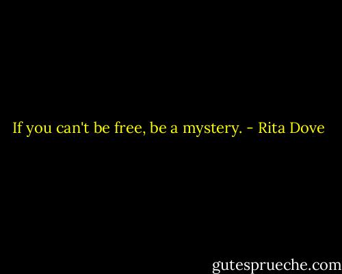 If you can't be free, be a mystery. - Rita Dove