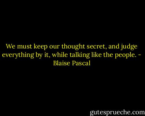 We must keep our thought secret, and judge everything by it, while talking like the people. - Blaise Pascal