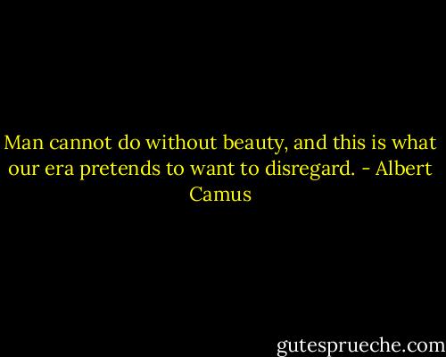 Man cannot do without beauty, and this is what our era pretends to want to disregard. - Albert Camus