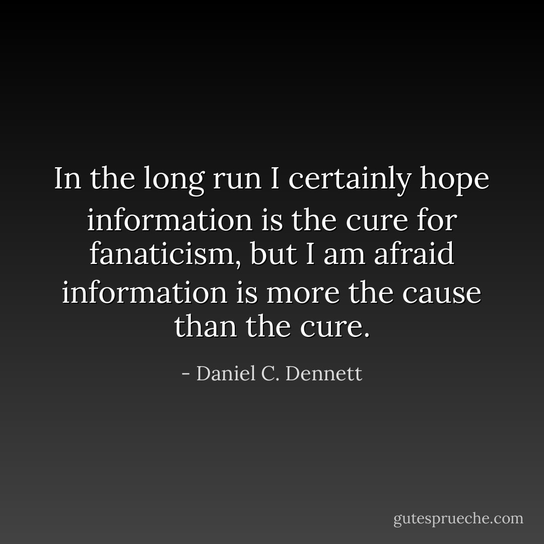 In the long run I certainly hope information is the cure for fanaticism, but I am afraid information is more the cause than the cure. - Daniel C. Dennett