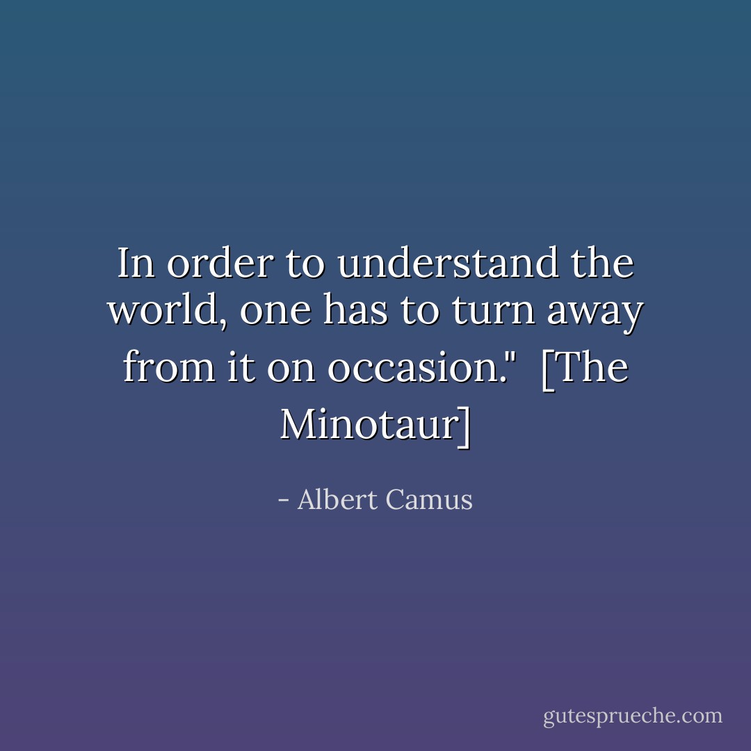 In order to understand the world, one has to turn away from it on occasion."<br /><br />[<i>The Minotaur</i>] - Albert Camus