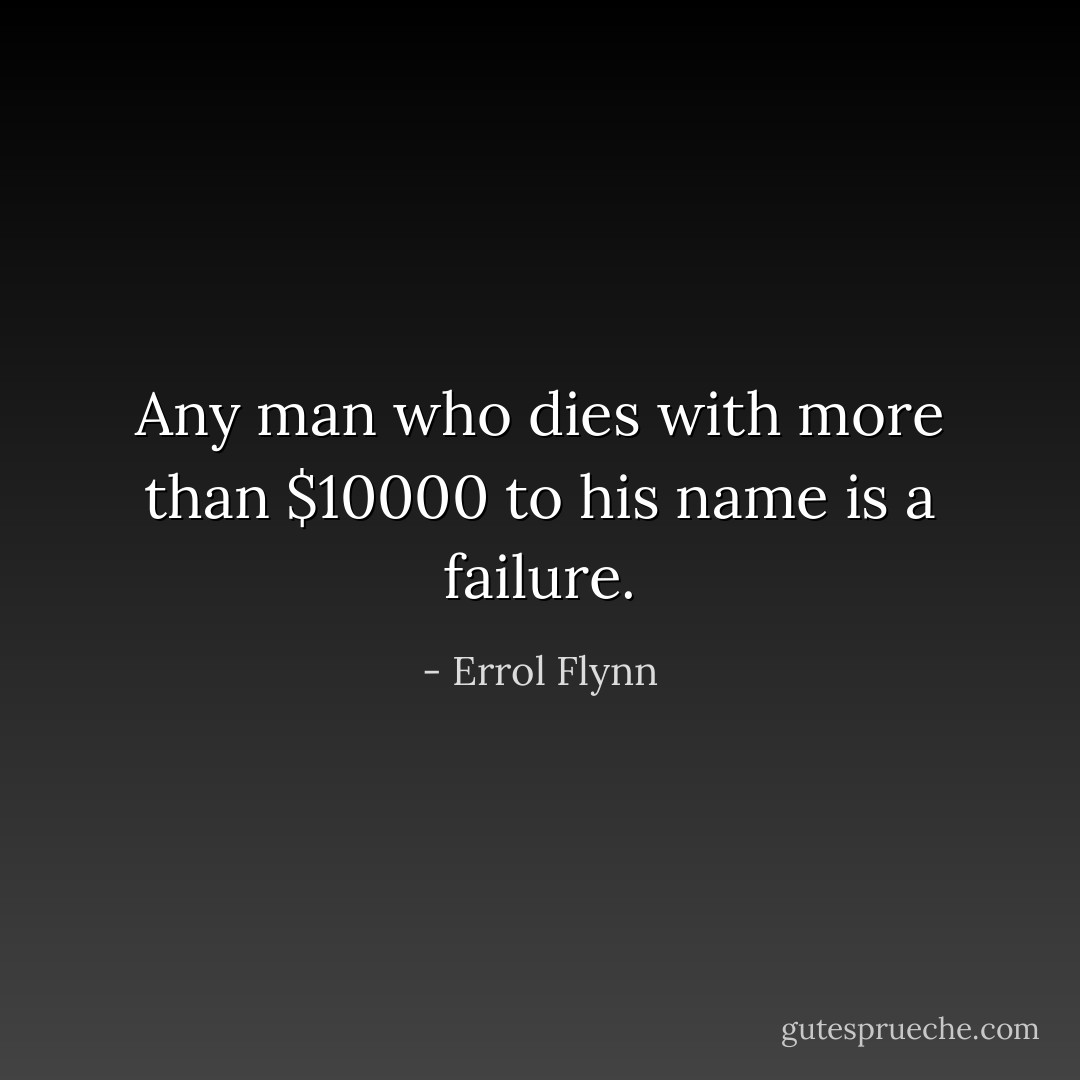 Any man who dies with more than $10000 to his name is a failure. - Errol Flynn