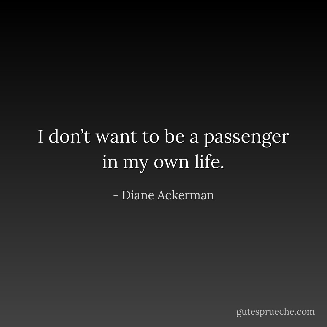 I don’t want to be a passenger in my own life. - Diane Ackerman