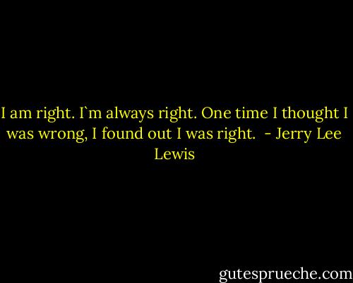I am right. I`m always right. One time I thought I was wrong, I found out I was right.  - Jerry Lee Lewis