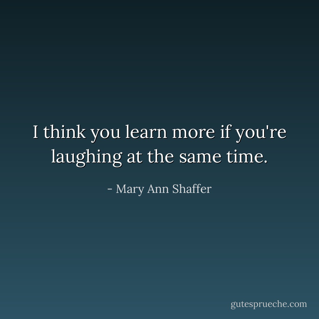I think you learn more if you're laughing at the same time. - Mary Ann Shaffer