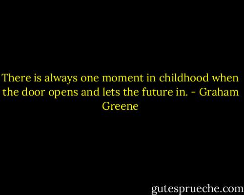 There is always one moment in childhood when the door opens and lets the future in. - Graham Greene