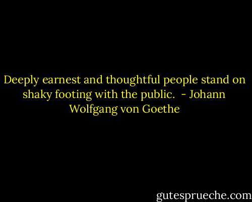 Deeply earnest and thoughtful people stand on shaky footing with the public.  - Johann Wolfgang von Goethe