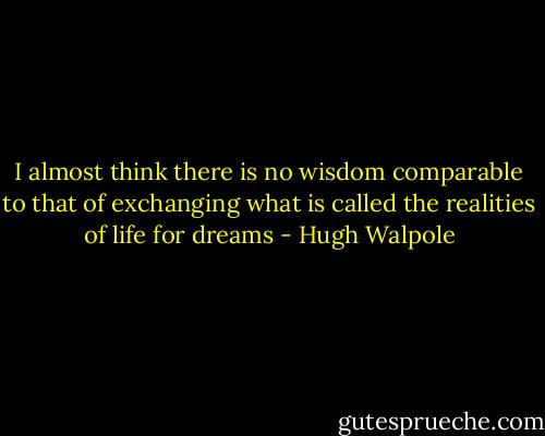 I almost think there is no wisdom comparable to that of exchanging what is called the realities of life for dreams - Hugh Walpole