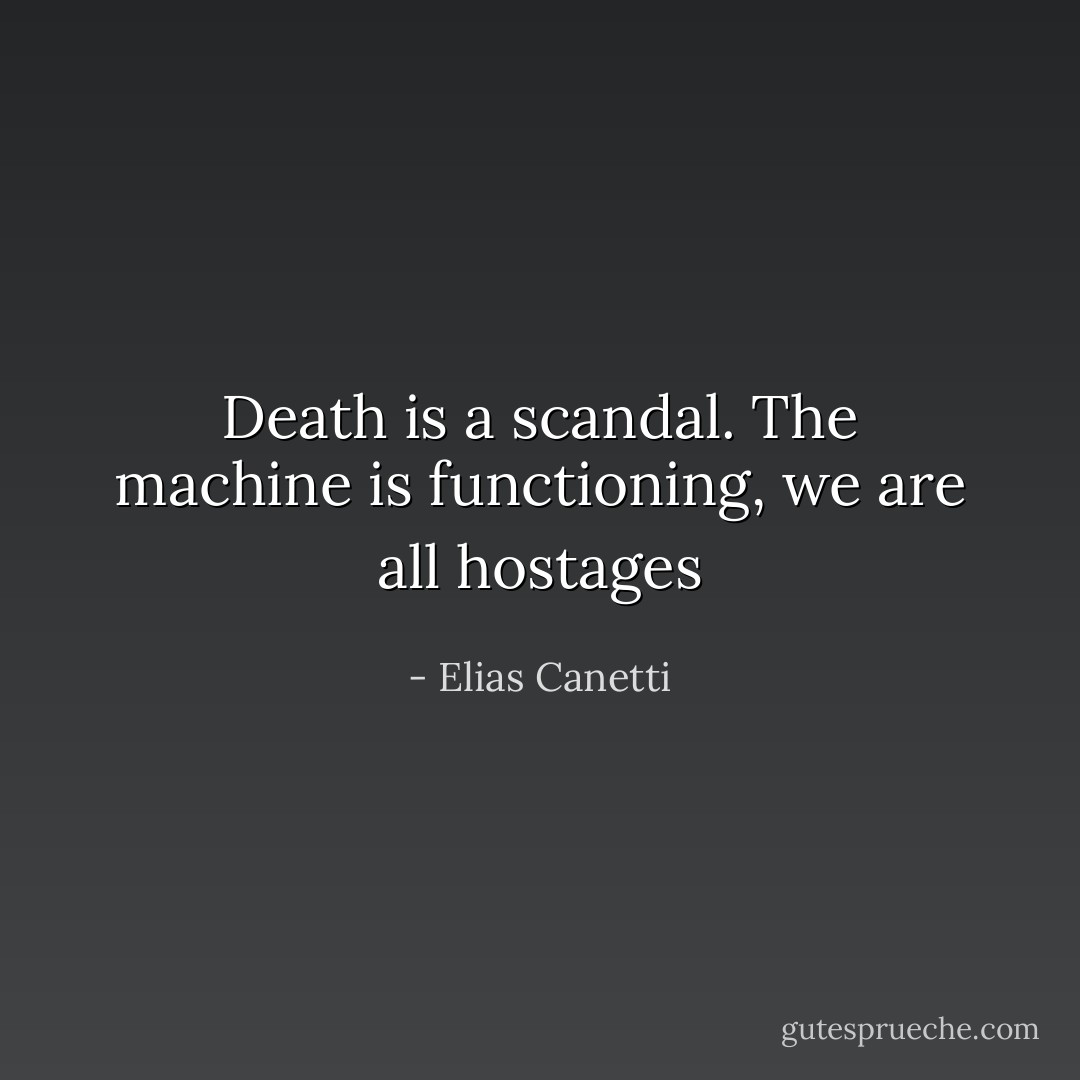 Death is a scandal. The machine is functioning, we are all hostages - Elias Canetti
