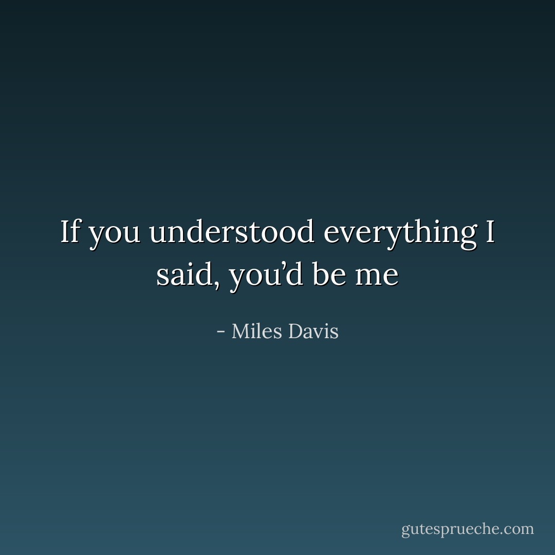 If you understood everything I said, you’d be me - Miles Davis