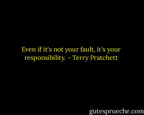 Even if it's not your fault, it's your responsibility. - Terry Pratchett