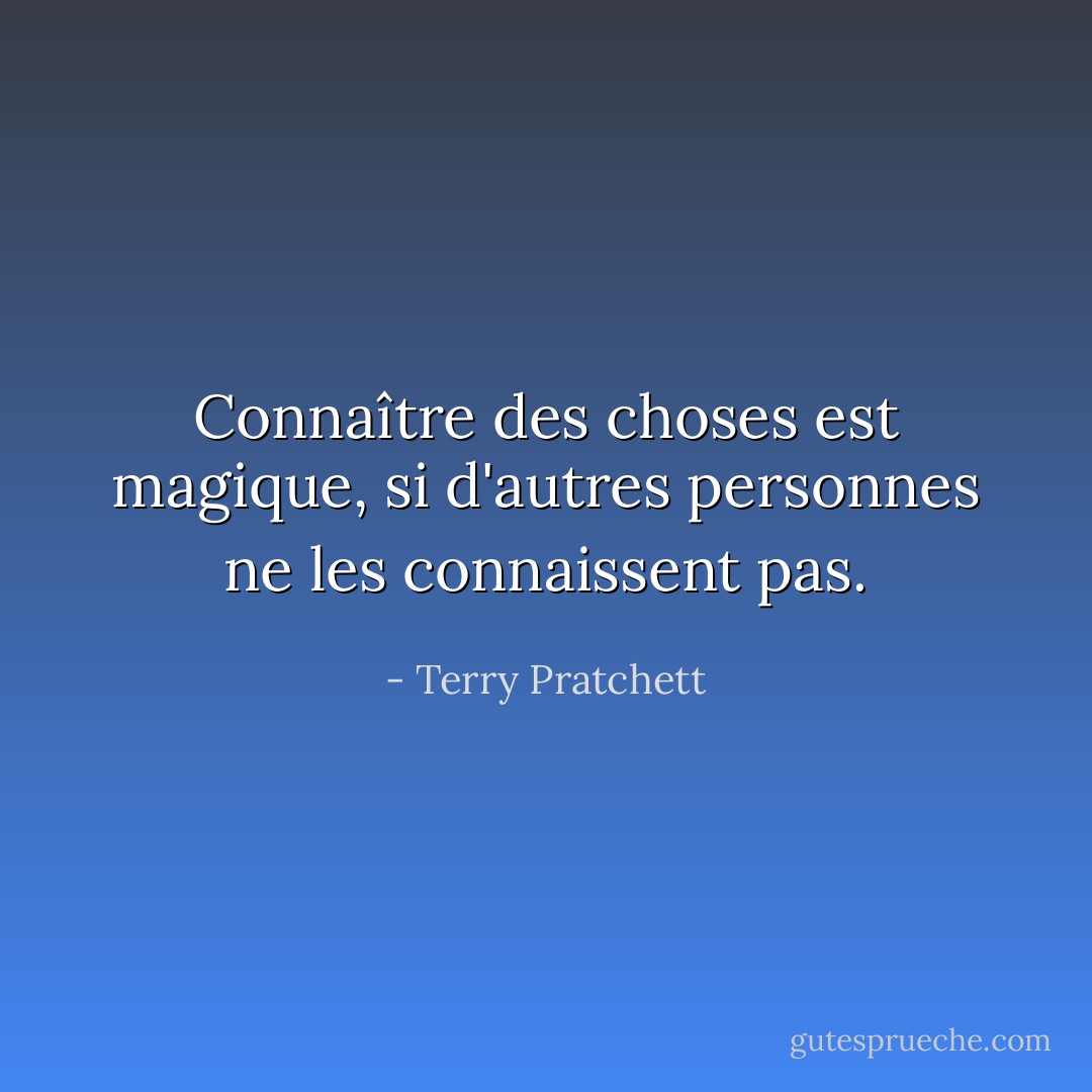 Connaître des choses est magique, si d'autres personnes ne les connaissent pas. - Terry Pratchett