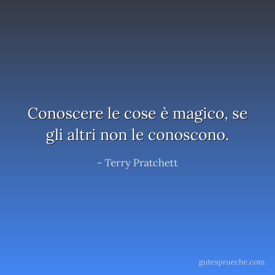 Conoscere le cose è magico, se gli altri non le conoscono. - Terry Pratchett