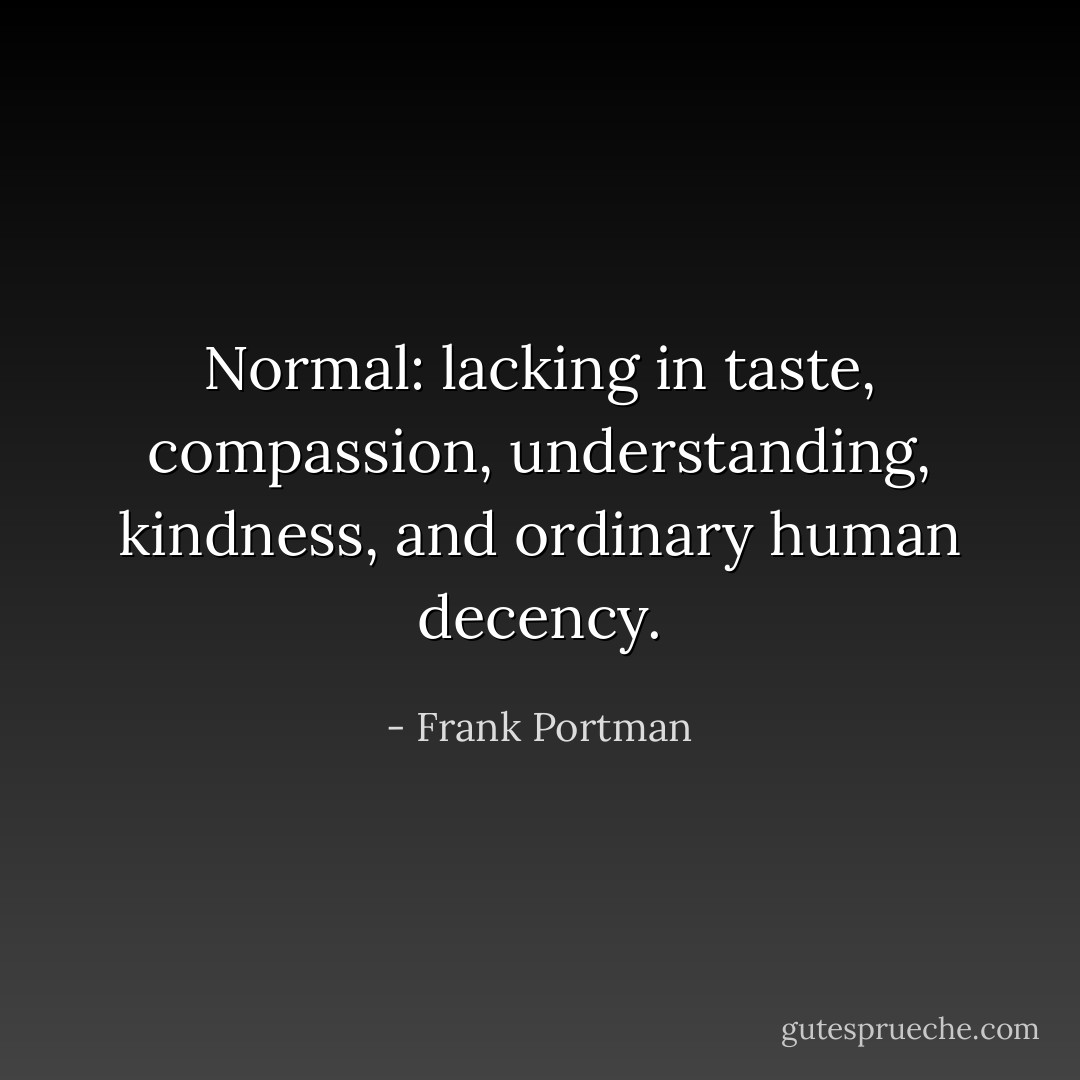 Normal: lacking in taste, compassion, understanding, kindness, and ordinary human decency. - Frank Portman