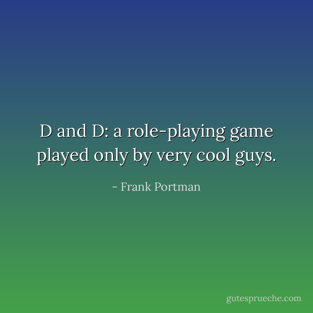 D and D: a role-playing game played only by very cool guys. - Frank Portman