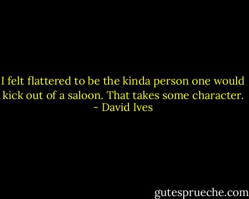 I felt flattered to be the kinda person one would kick out of a saloon. That takes some character. - David Ives