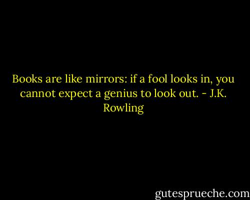 Books are like mirrors: if a fool looks in, you cannot expect a genius to look out. - J.K. Rowling