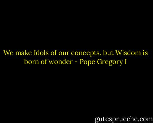 We make Idols of our concepts, but Wisdom is born of wonder - Pope Gregory I