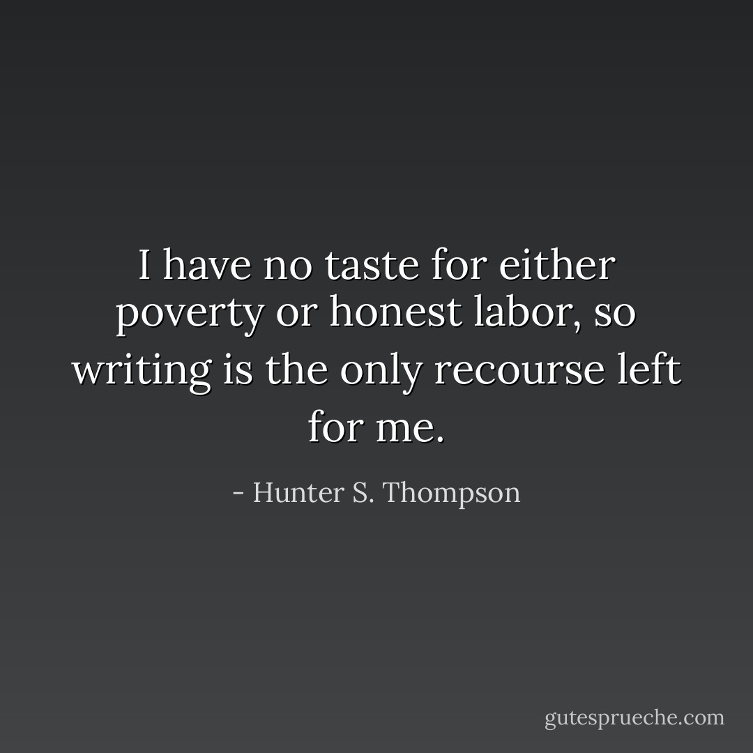 I have no taste for either poverty or honest labor, so writing is the only recourse left for me. - Hunter S. Thompson