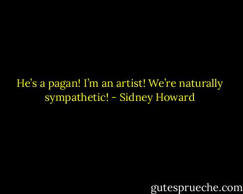 He’s a pagan! I’m an artist! We’re naturally sympathetic! - Sidney Howard