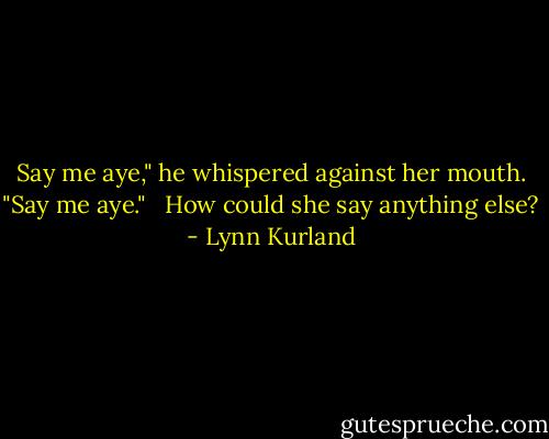 Say me aye," he whispered against her mouth. "Say me aye." <br /><br />How could she say anything else? - Lynn Kurland