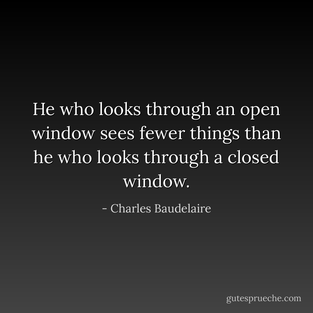 He who looks through an open window sees fewer things than he who looks through a closed window. - Charles Baudelaire