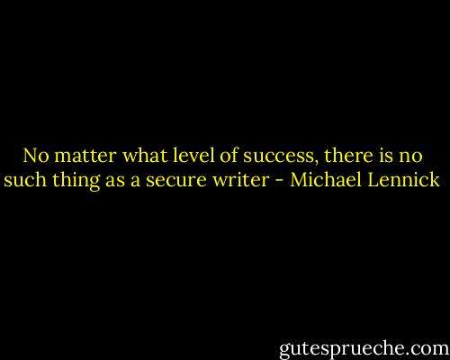 No matter what level of success, there is no such thing as a secure writer - Michael Lennick
