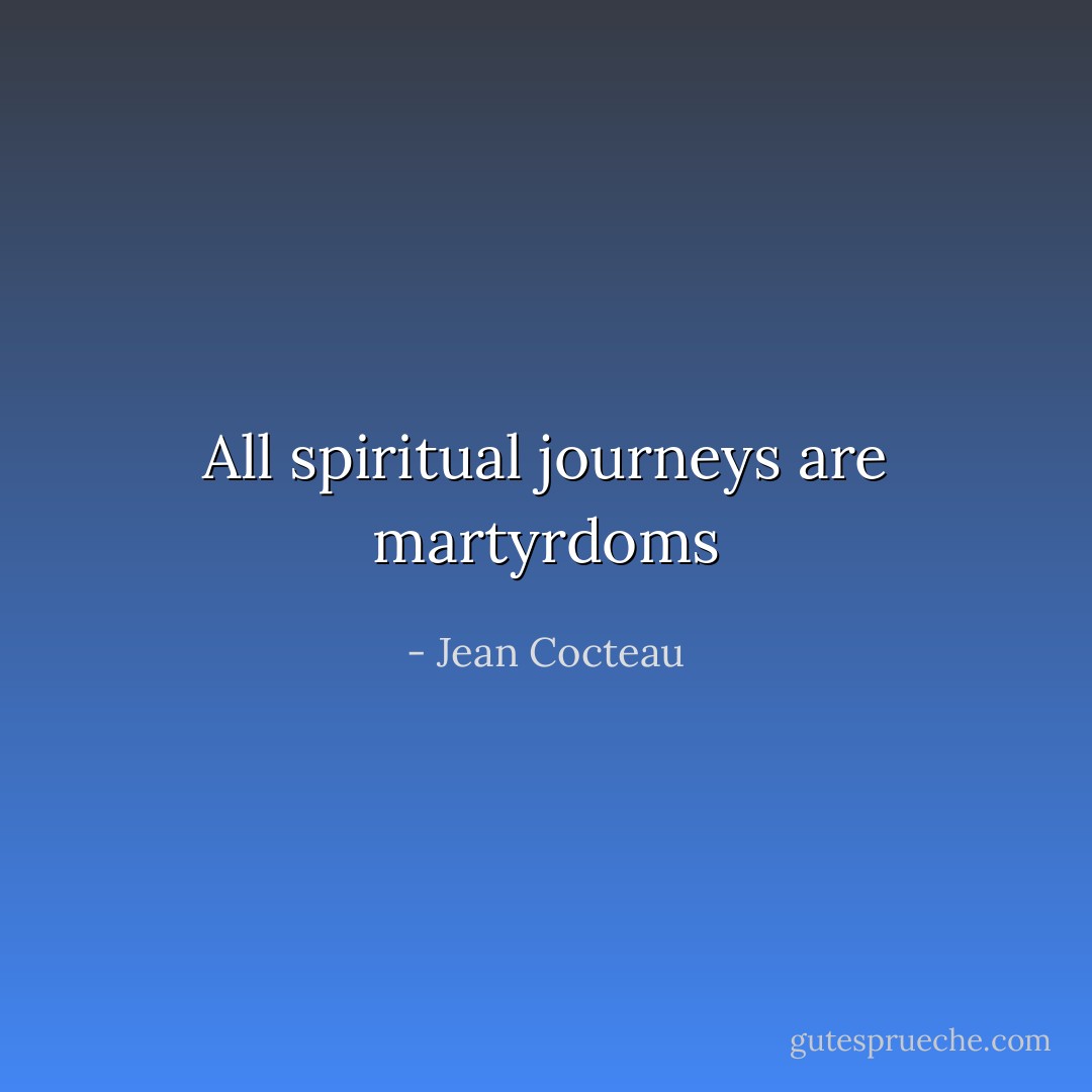 All spiritual journeys are martyrdoms - Jean Cocteau
